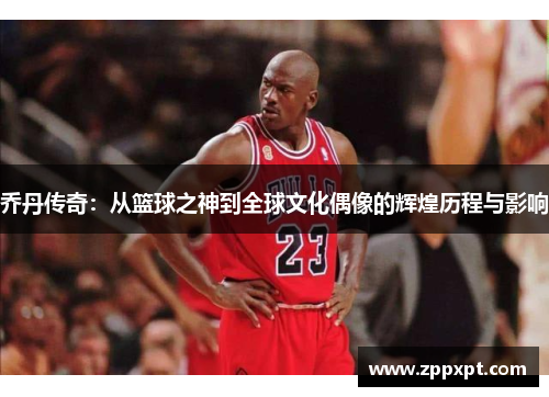 乔丹传奇：从篮球之神到全球文化偶像的辉煌历程与影响