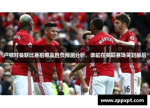 卢顿对曼联比赛前瞻及胜负预测分析，谁能在英超赛场笑到最后