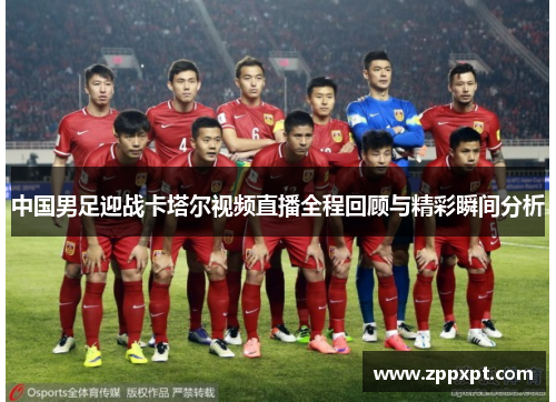 中国男足迎战卡塔尔视频直播全程回顾与精彩瞬间分析