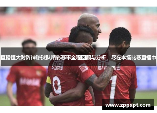 直播恒大对阵神秘球队精彩赛事全程回顾与分析，尽在本场比赛直播中