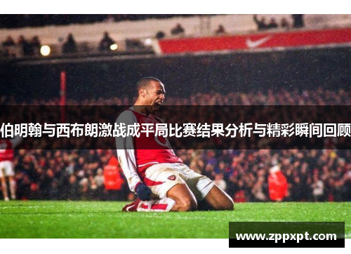 伯明翰与西布朗激战成平局比赛结果分析与精彩瞬间回顾