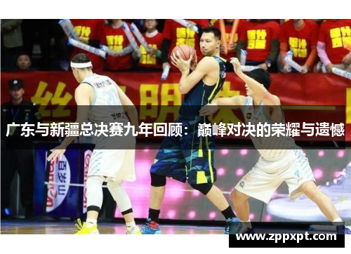 广东与新疆总决赛九年回顾：巅峰对决的荣耀与遗憾